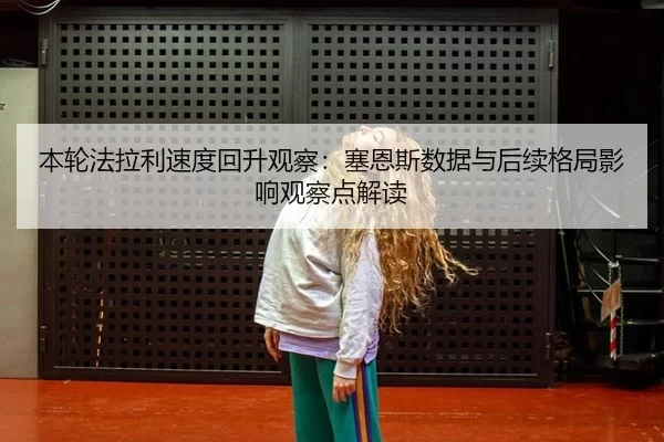 本轮法拉利速度回升观察：塞恩斯数据与后续格局影响观察点解读