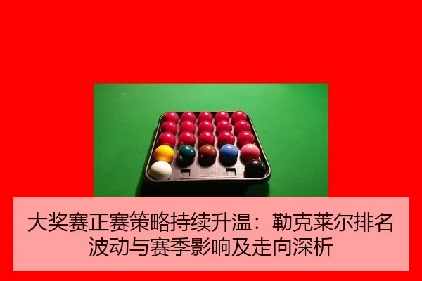 大奖赛正赛策略持续升温：勒克莱尔排名波动与赛季影响及走向深析